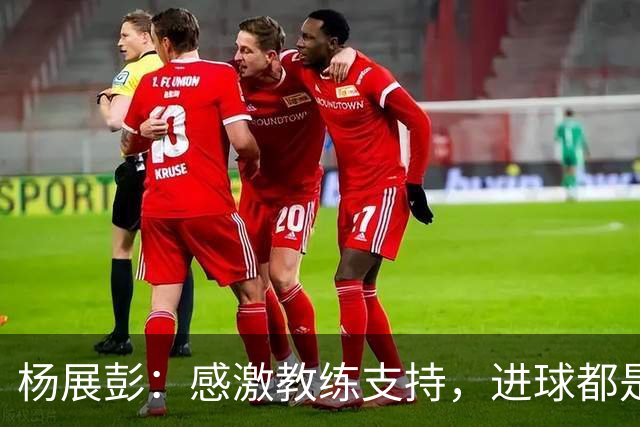 杨展彭：感激教练支持，进球都是战术执行的结果